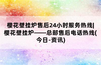 樱花壁挂炉售后24小时服务热线|樱花壁挂炉——总部售后电话热线(今日-资讯)